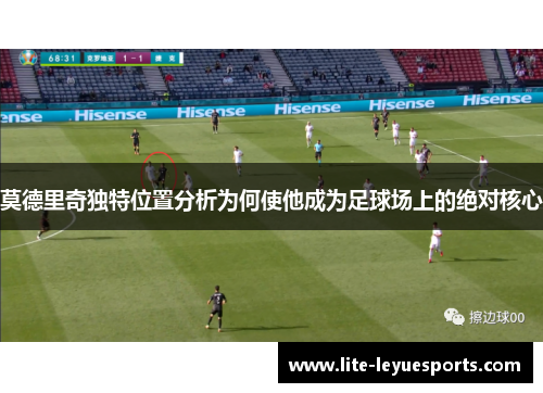 莫德里奇独特位置分析为何使他成为足球场上的绝对核心 莫德里奇独特位置分析为何使他成为足球场上的绝对核心