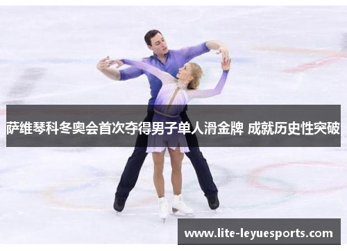 萨维琴科冬奥会首次夺得男子单人滑金牌 成就历史性突破 萨维琴科冬奥会首次夺得男子单人滑金牌 成就历史性突破