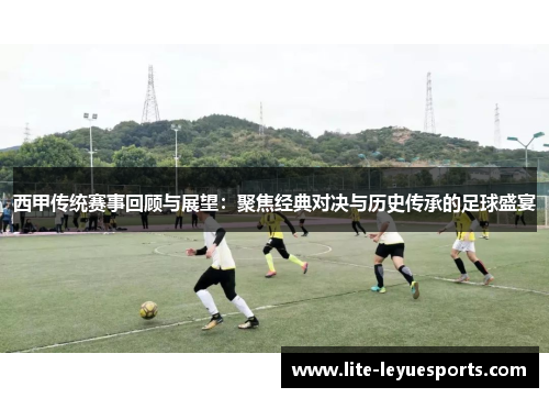 西甲传统赛事回顾与展望：聚焦经典对决与历史传承的足球盛宴