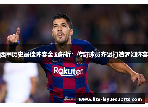 西甲历史最佳阵容全面解析：传奇球员齐聚打造梦幻阵容