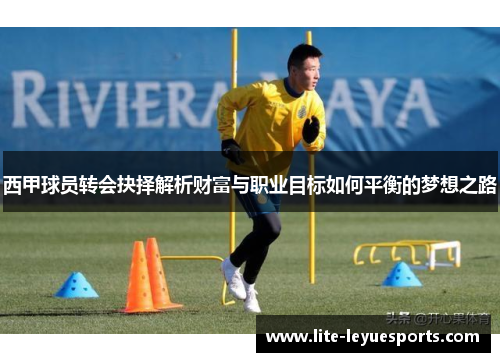 西甲球员转会抉择解析财富与职业目标如何平衡的梦想之路 西甲球员转会抉择解析财富与职业目标如何平衡的梦想之路