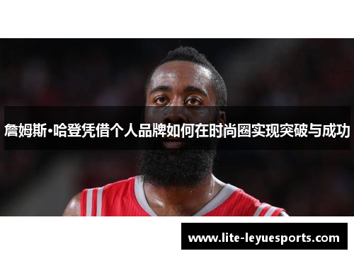 詹姆斯·哈登凭借个人品牌如何在时尚圈实现突破与成功 詹姆斯·哈登凭借个人品牌如何在时尚圈实现突破与成功