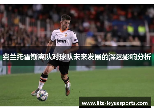 费兰托雷斯离队对球队未来发展的深远影响分析 费兰托雷斯离队对球队未来发展的深远影响分析