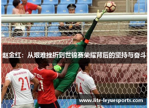 赵金红:从艰难挫折到世锦赛荣耀背后的坚持与奋斗 赵金红:从艰难挫折到世锦赛荣耀背后的坚持与奋斗