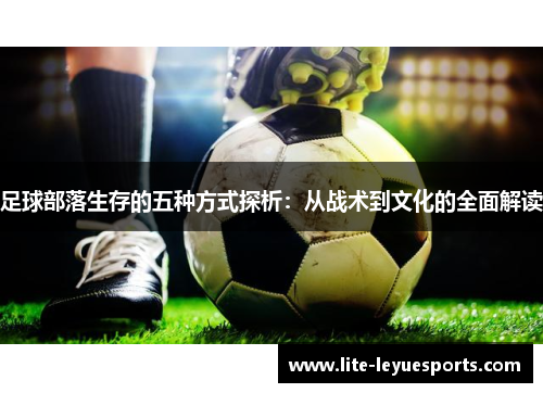 足球部落生存的五种方式探析:从战术到文化的全面解读 足球部落生存的五种方式探析:从战术到文化的全面解读