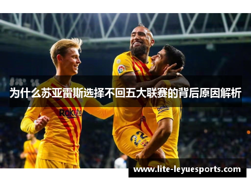 为什么苏亚雷斯选择不回五大联赛的背后原因解析 为什么苏亚雷斯选择不回五大联赛的背后原因解析