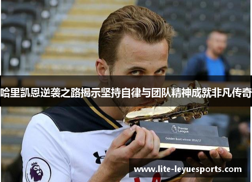 哈里凯恩逆袭之路揭示坚持自律与团队精神成就非凡传奇