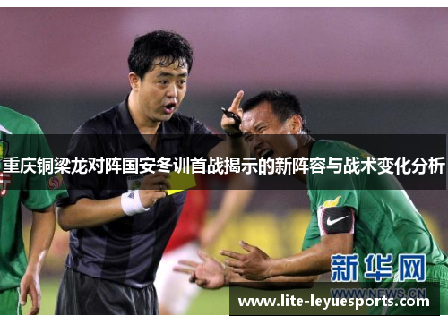 重庆铜梁龙对阵国安冬训首战揭示的新阵容与战术变化分析 重庆铜梁龙对阵国安冬训首战揭示的新阵容与战术变化分析