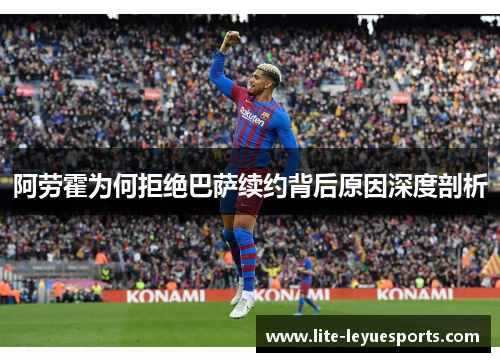 阿劳霍为何拒绝巴萨续约背后原因深度剖析
