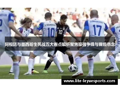 阿根廷与墨西哥生死战五大看点解析聚焦豪强争锋与晋级悬念 阿根廷与墨西哥生死战五大看点解析聚焦豪强争锋与晋级悬念