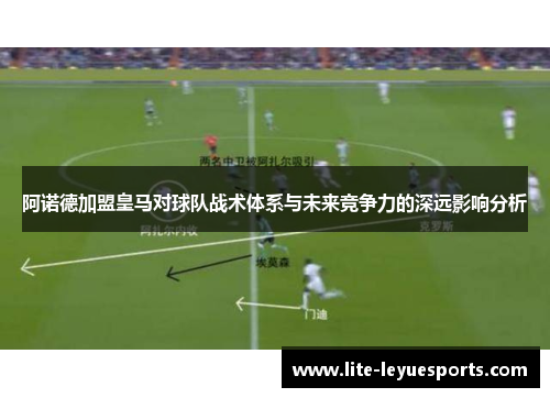 阿诺德加盟皇马对球队战术体系与未来竞争力的深远影响分析 阿诺德加盟皇马对球队战术体系与未来竞争力的深远影响分析