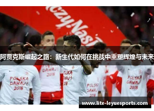 阿贾克斯崛起之路:新生代如何在挑战中重塑辉煌与未来 阿贾克斯崛起之路:新生代如何在挑战中重塑辉煌与未来