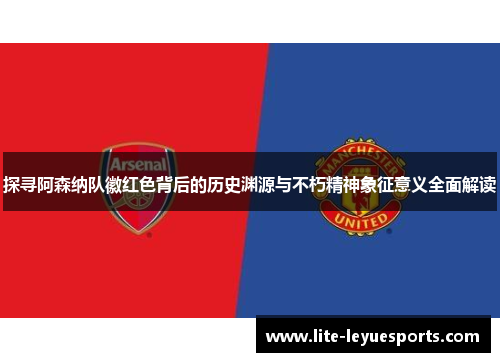 探寻阿森纳队徽红色背后的历史渊源与不朽精神象征意义全面解读 探寻阿森纳队徽红色背后的历史渊源与不朽精神象征意义全面解读