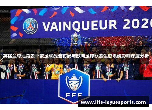 英格兰夺冠背景下欧足联战略布局与欧洲足球联赛生态系统影响深度分析 英格兰夺冠背景下欧足联战略布局与欧洲足球联赛生态系统影响深度分析