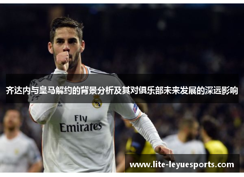 齐达内与皇马解约的背景分析及其对俱乐部未来发展的深远影响 齐达内与皇马解约的背景分析及其对俱乐部未来发展的深远影响