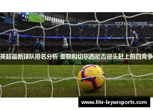 英超最新球队排名分析 曼联和切尔西能否迎头赶上前四竞争