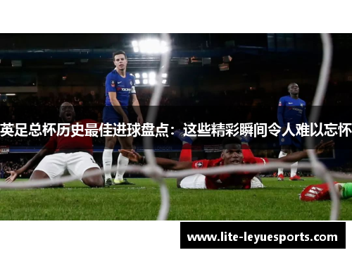 英足总杯历史最佳进球盘点:这些精彩瞬间令人难以忘怀 英足总杯历史最佳进球盘点:这些精彩瞬间令人难以忘怀