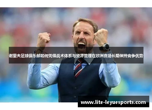 谢里夫足球俱乐部如何凭借战术体系与资源管理在欧洲赛场长期保持竞争优势