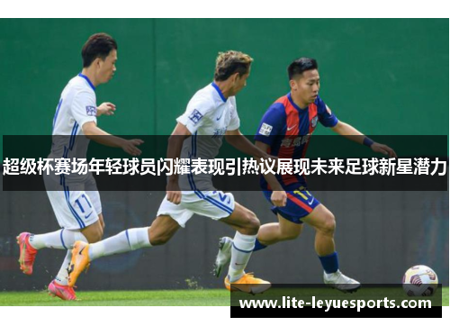 超级杯赛场年轻球员闪耀表现引热议展现未来足球新星潜力