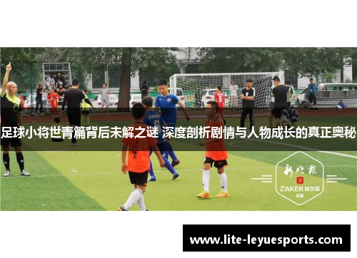 足球小将世青篇背后未解之谜 深度剖析剧情与人物成长的真正奥秘