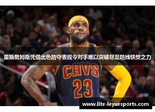 里斯詹姆斯凭借出色防守表现令对手难以突破尽显防线铁壁之力