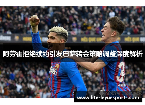 阿劳霍拒绝续约引发巴萨转会策略调整深度解析