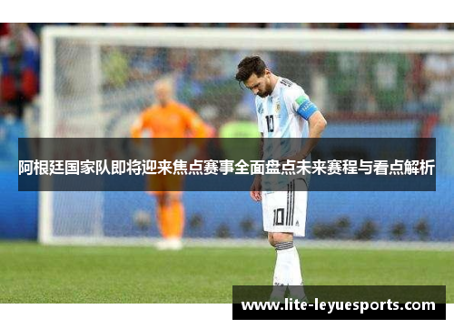 阿根廷国家队即将迎来焦点赛事全面盘点未来赛程与看点解析