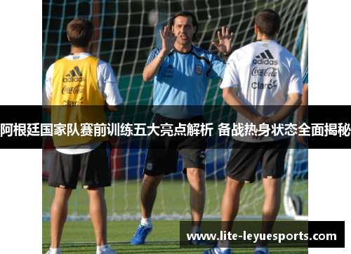 阿根廷国家队赛前训练五大亮点解析 备战热身状态全面揭秘