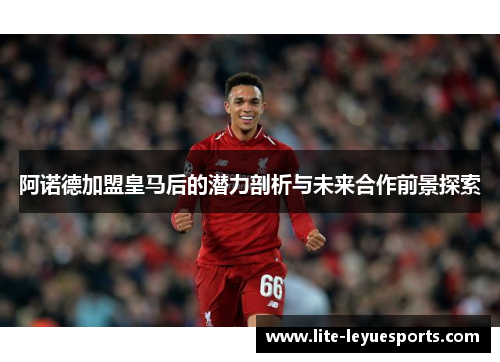 阿诺德加盟皇马后的潜力剖析与未来合作前景探索