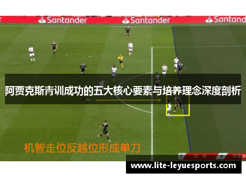 阿贾克斯青训成功的五大核心要素与培养理念深度剖析 阿贾克斯青训成功的五大核心要素与培养理念深度剖析