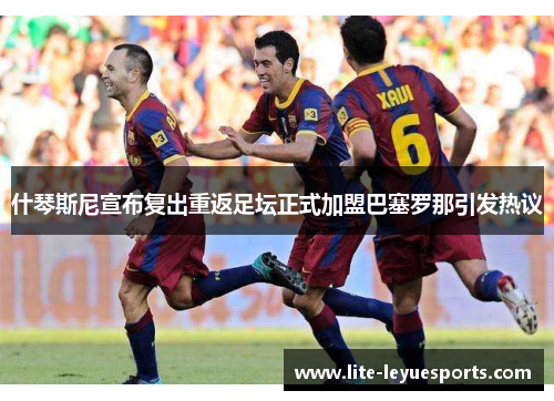 什琴斯尼宣布复出重返足坛正式加盟巴塞罗那引发热议 什琴斯尼宣布复出重返足坛正式加盟巴塞罗那引发热议