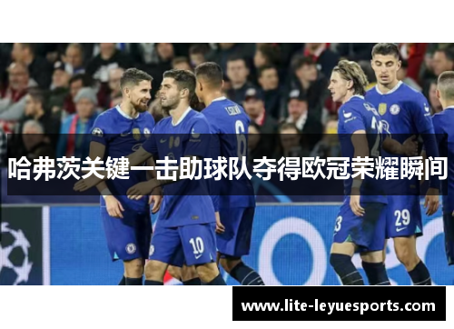 哈弗茨关键一击助球队夺得欧冠荣耀瞬间