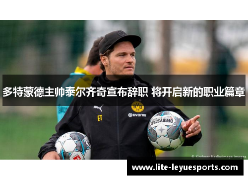 多特蒙德主帅泰尔齐奇宣布辞职 将开启新的职业篇章 多特蒙德主帅泰尔齐奇宣布辞职 将开启新的职业篇章