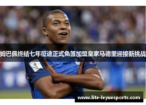 姆巴佩终结七年征途正式免签加盟皇家马德里迎接新挑战 姆巴佩终结七年征途正式免签加盟皇家马德里迎接新挑战