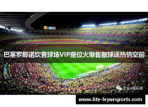 巴塞罗那诺坎普球场VIP座位火爆售罄球迷热情空前