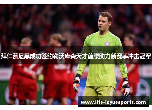 拜仁慕尼黑成功签约勒沃库森天才前腰助力新赛季冲击冠军 拜仁慕尼黑成功签约勒沃库森天才前腰助力新赛季冲击冠军