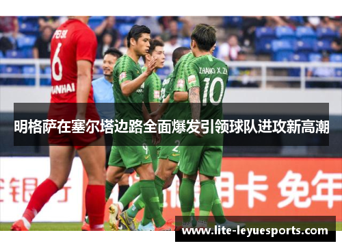 明格萨在塞尔塔边路全面爆发引领球队进攻新高潮 明格萨在塞尔塔边路全面爆发引领球队进攻新高潮