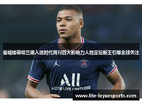 曼城锋霸哈兰德入选时代周刊百大影响力人物足坛新王引爆全球关注 曼城锋霸哈兰德入选时代周刊百大影响力人物足坛新王引爆全球关注