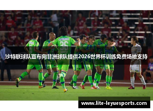 沙特联球队宣布向非洲球队提供2026世界杯训练免费场地支持 沙特联球队宣布向非洲球队提供2026世界杯训练免费场地支持