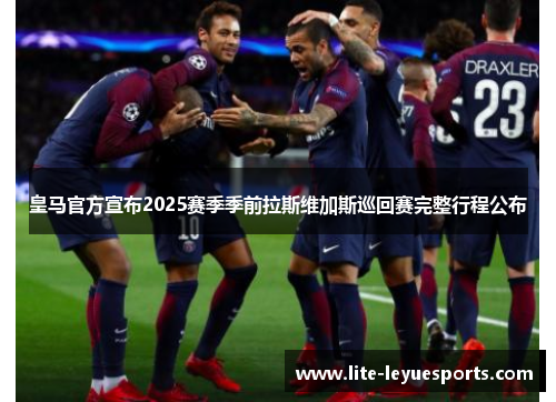 皇马官方宣布2025赛季季前拉斯维加斯巡回赛完整行程公布 皇马官方宣布2025赛季季前拉斯维加斯巡回赛完整行程公布
