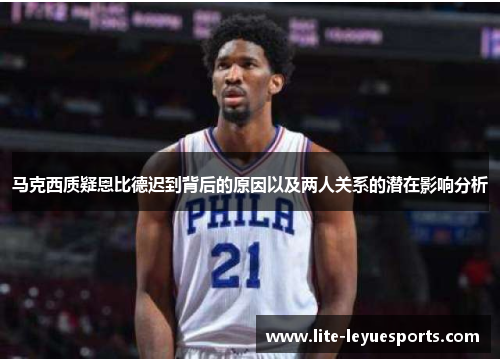 马克西质疑恩比德迟到背后的原因以及两人关系的潜在影响分析