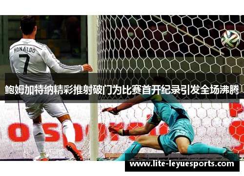 鲍姆加特纳精彩推射破门为比赛首开纪录引发全场沸腾