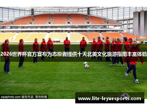 2026世界杯官方宣布为志愿者提供十天北美文化旅游指南丰富体验