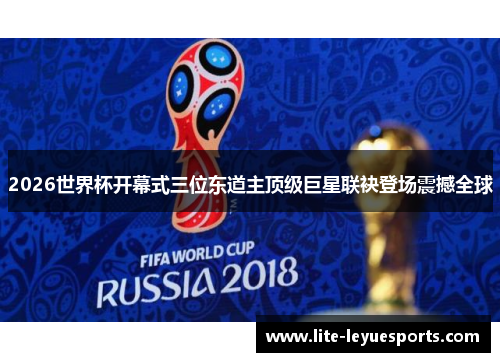 2026世界杯开幕式三位东道主顶级巨星联袂登场震撼全球